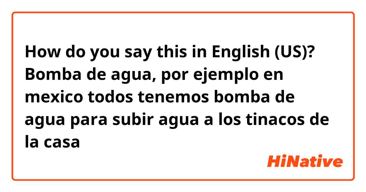 How do you say this in English (US)? Bomba de agua, por ejemplo en mexico todos tenemos bomba de agua para subir agua a los tinacos de la casa