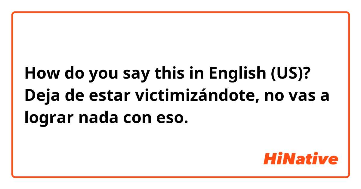 How do you say this in English (US)? Deja de estar victimizándote, no vas a lograr nada con eso.