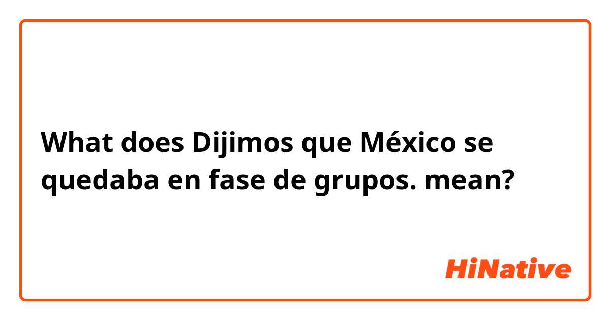 What does Dijimos que México se quedaba en fase de grupos. mean?