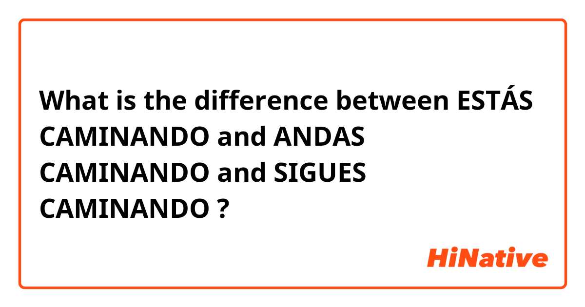 What is the difference between ESTÁS CAMINANDO and ANDAS CAMINANDO and SIGUES CAMINANDO ?