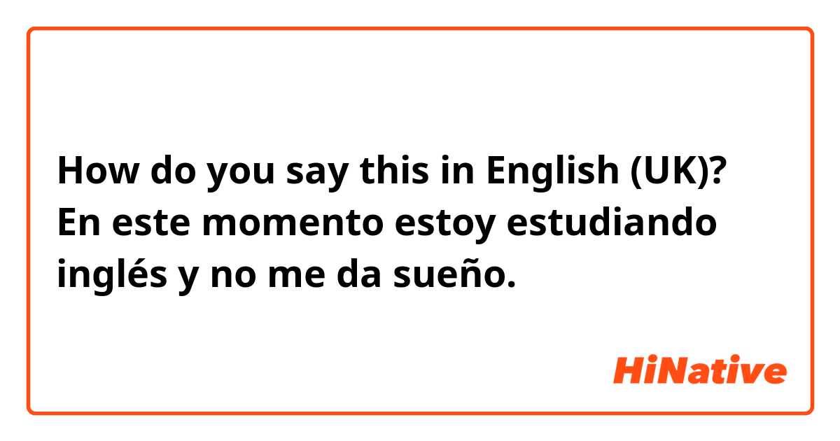 How do you say this in English (UK)? En este momento estoy estudiando inglés y no me da sueño.