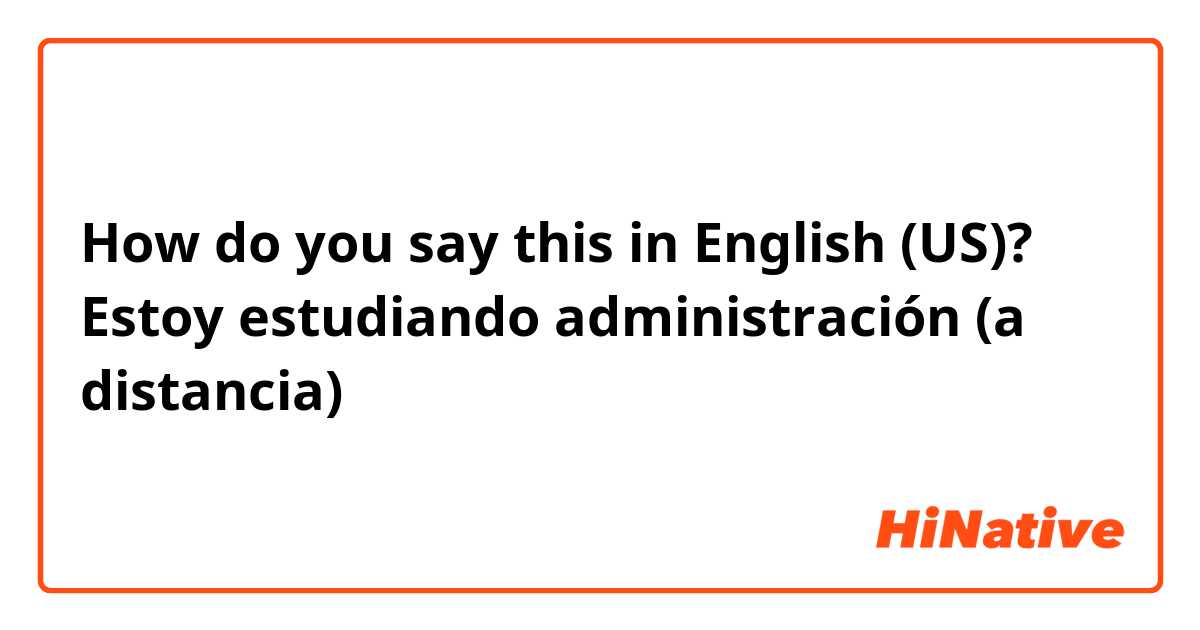 How do you say this in English (US)? Estoy estudiando administración (a distancia) 