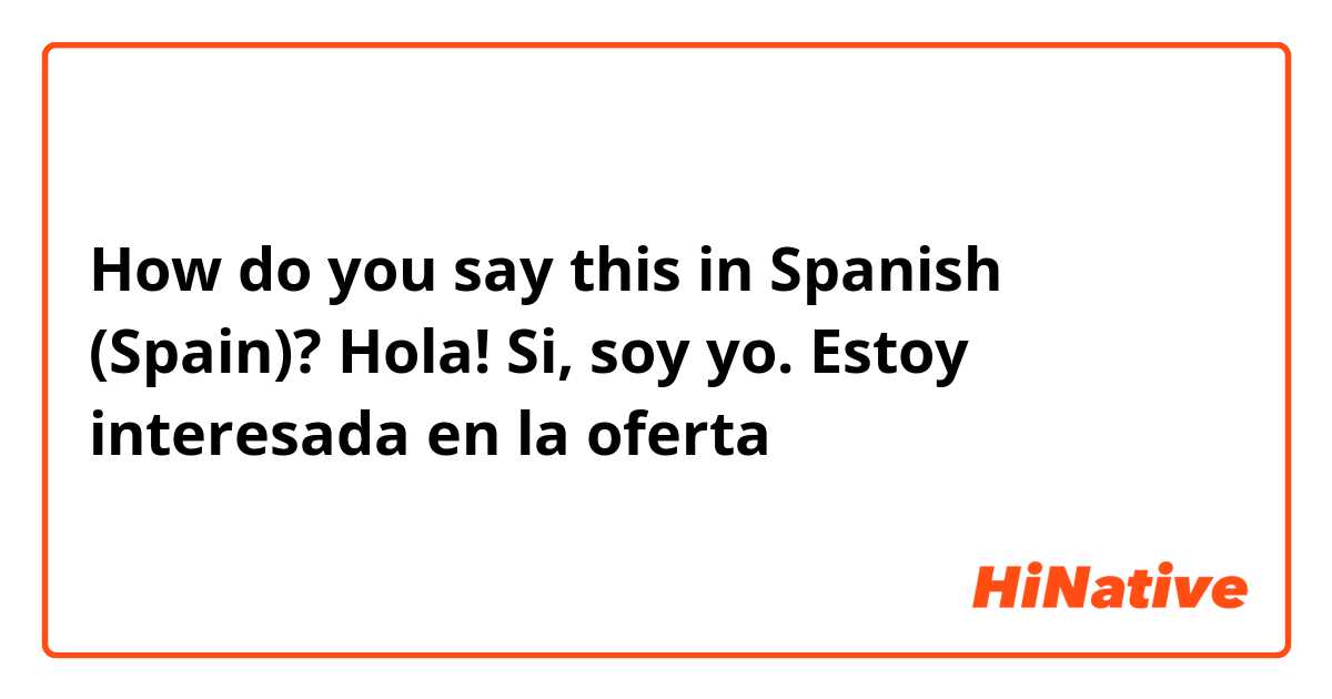 How do you say this in Spanish (Spain)? Hola! 

Si, soy yo. Estoy interesada en la oferta