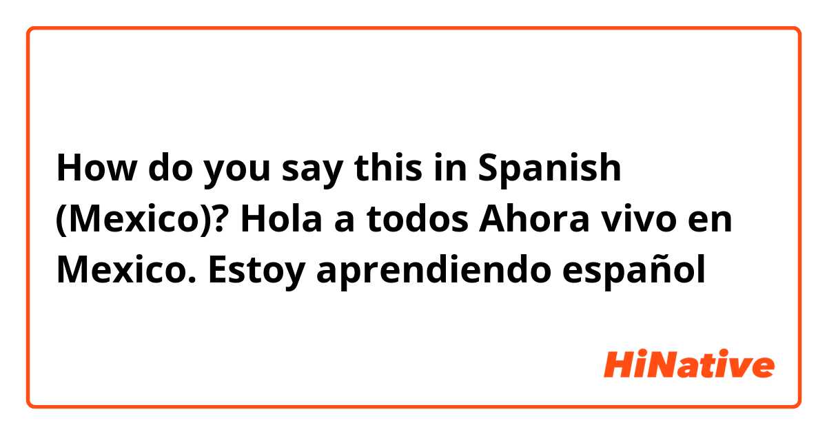 How do you say this in Spanish (Mexico)? Hola a todos 😉Ahora vivo en Mexico.  Estoy aprendiendo español 
