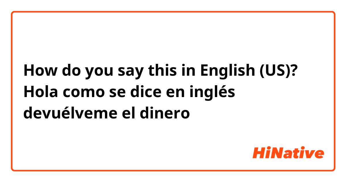 How do you say this in English (US)? Hola como se dice en inglés devuélveme el dinero 