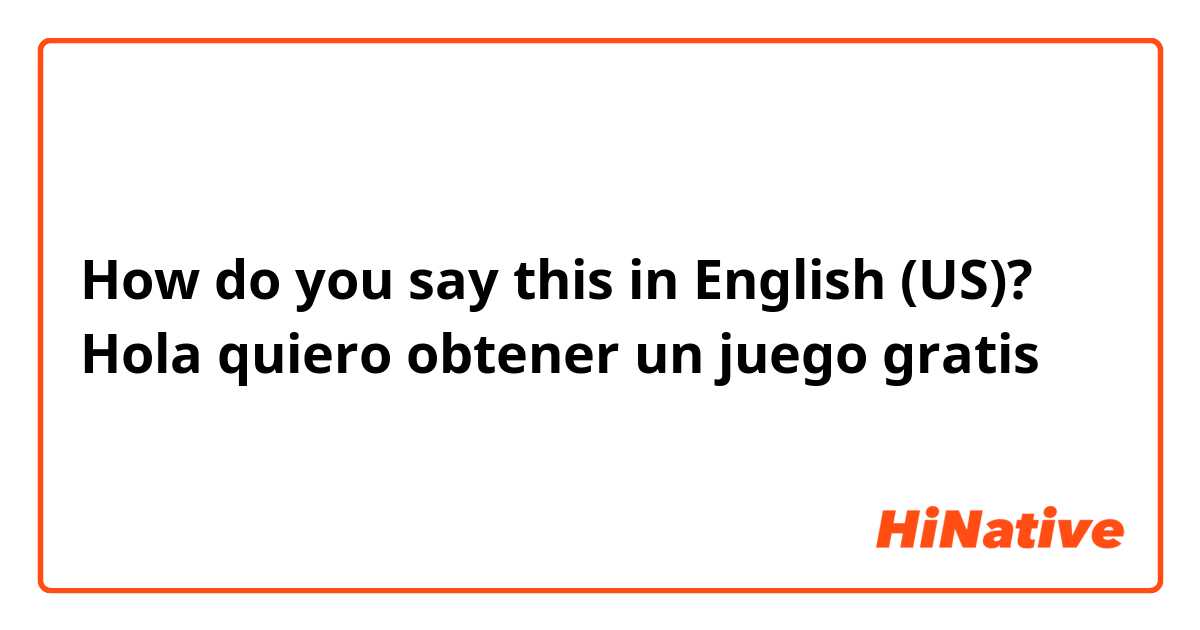 How do you say this in English (US)? Hola quiero obtener un juego gratis