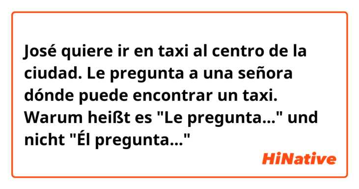 José quiere ir en taxi al centro de la ciudad.
Le pregunta a una señora dónde puede encontrar un taxi.

Warum heißt es "Le pregunta..." und nicht "Él pregunta..."