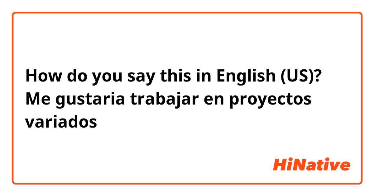 How do you say this in English (US)? Me gustaria trabajar en proyectos variados