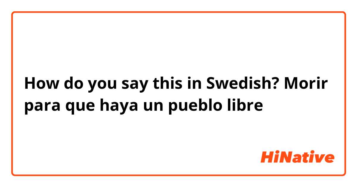 How do you say this in Swedish? Morir para que haya un pueblo libre 