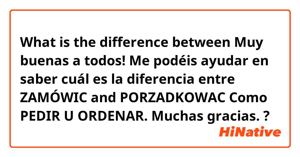 What is the difference between Muy buenas a todos! Me podéis ayudar en saber cuál es la diferencia entre ZAMÓWIC and PORZADKOWAC Como PEDIR U ORDENAR. Muchas gracias.  ?