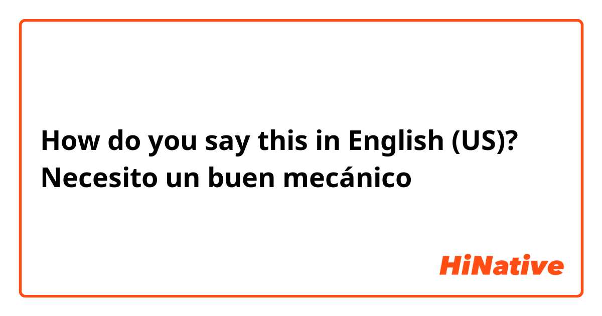 How do you say this in English (US)? Necesito un buen mecánico 