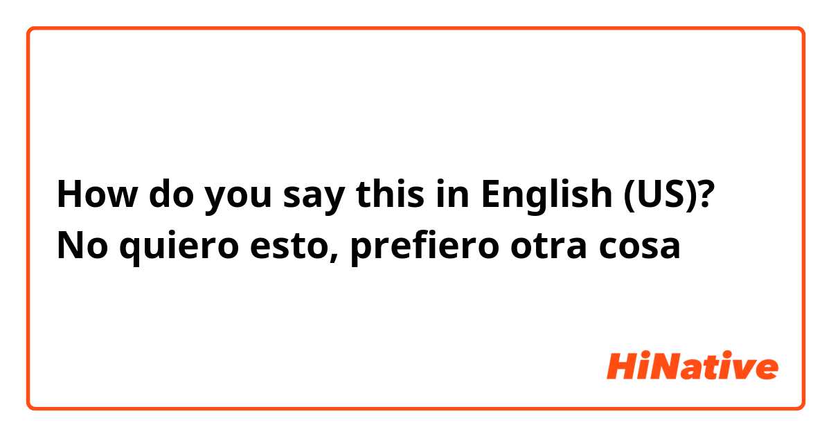 How do you say this in English (US)? No quiero esto, prefiero otra cosa 