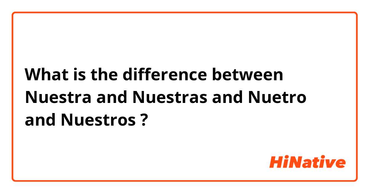 What is the difference between Nuestra and Nuestras and Nuetro and Nuestros ?
