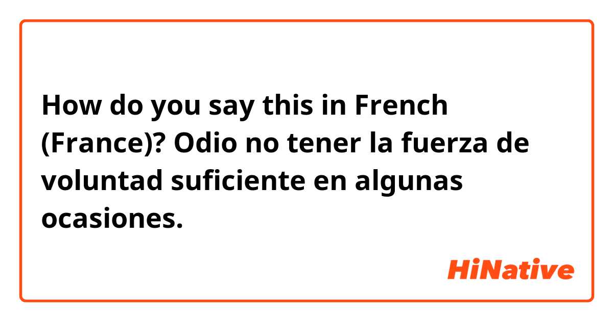 How do you say this in French (France)? Odio no tener la fuerza de voluntad suficiente en algunas ocasiones.