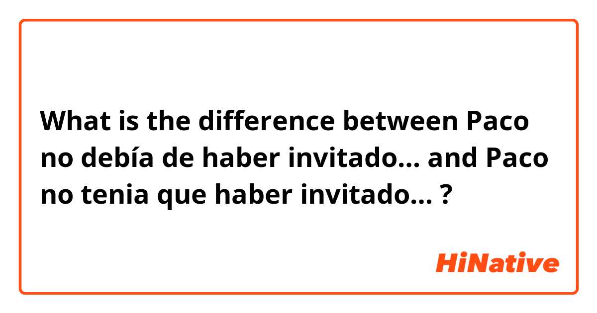 What is the difference between Paco no debía de haber invitado… and Paco no tenia que haber invitado… ?