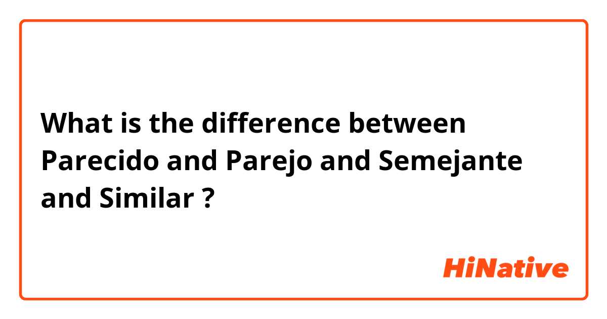 What is the difference between Parecido and Parejo and Semejante and Similar ?