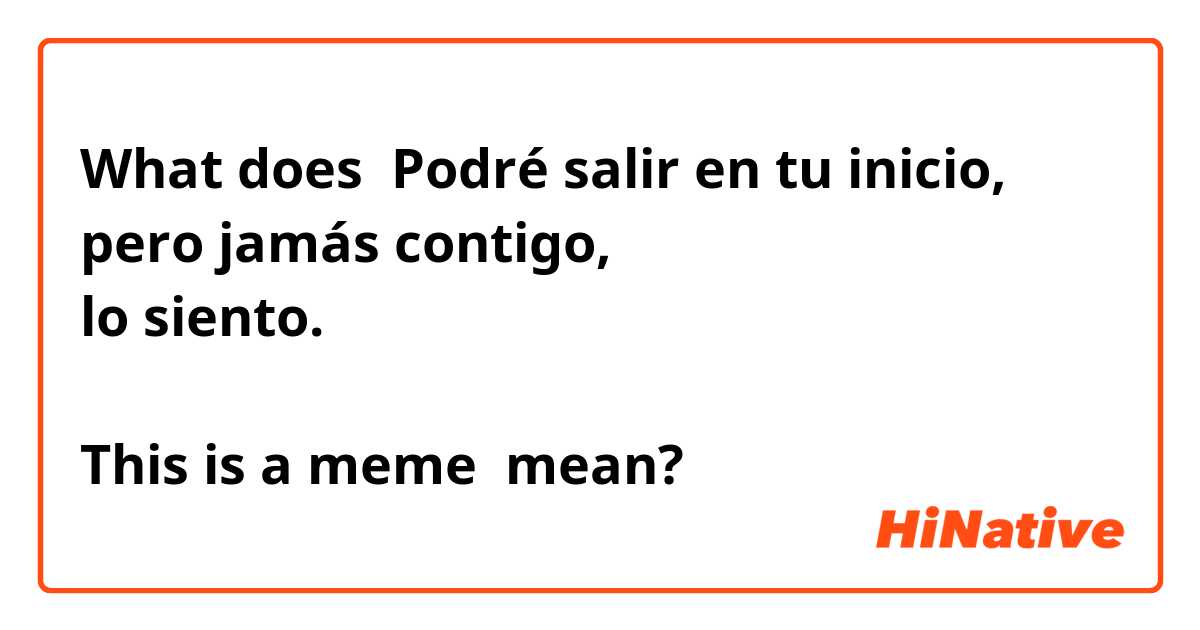 What is the meaning of Podré salir en tu inicio, pero jamás contigo, lo  siento. This is a meme? - Question about Spanish (Colombia)