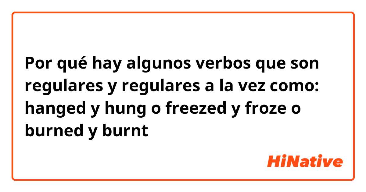 Por qué hay algunos verbos que son regulares y regulares a la vez como: hanged y hung o freezed y froze o burned y burnt
