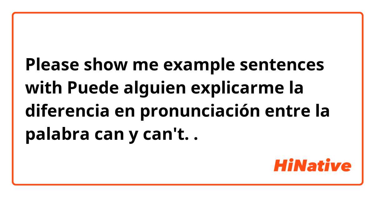 Please show me example sentences with Puede alguien explicarme la diferencia en pronunciación entre la palabra can y can't.
.