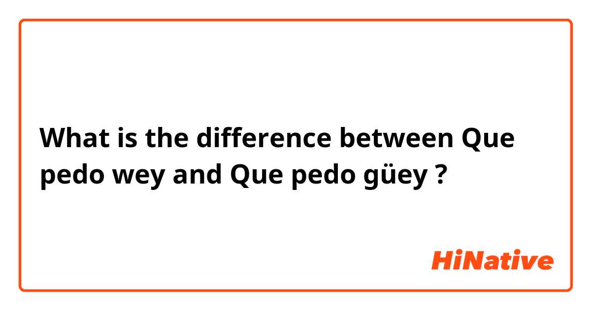 What is the difference between Que pedo wey and Que pedo güey ?