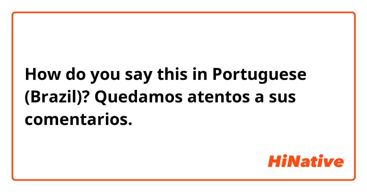 How do you say this in Portuguese (Brazil)? Quedamos atentos a sus comentarios. 