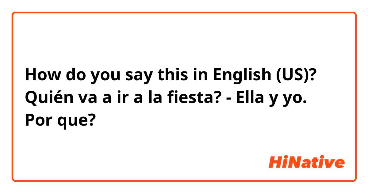 How do you say this in English (US)? Quién va a ir a la fiesta? - Ella y yo. Por que?