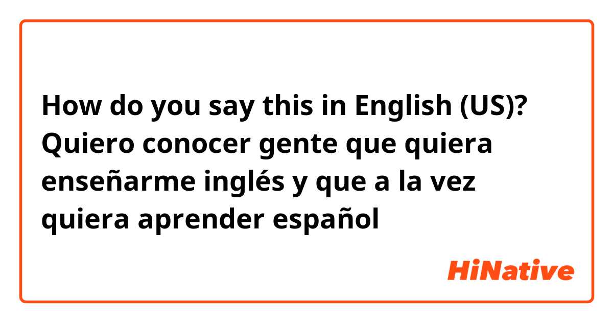 How do you say this in English (US)? Quiero conocer gente que quiera enseñarme inglés y que a la vez quiera aprender español