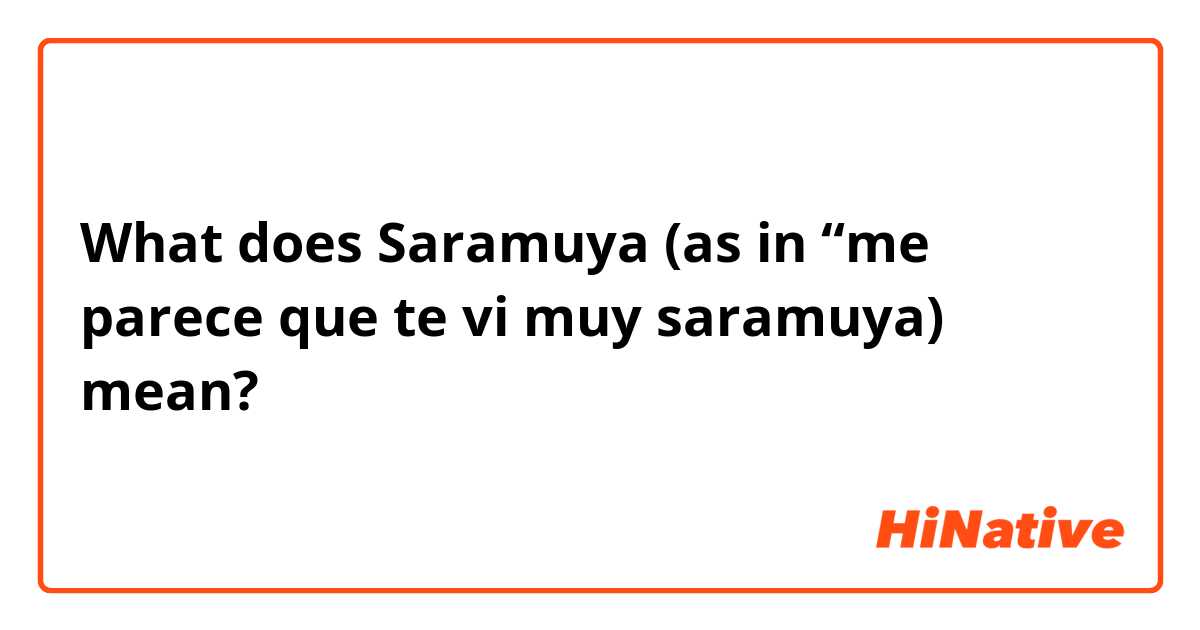 What does Saramuya (as in “me parece que te vi muy saramuya) mean?