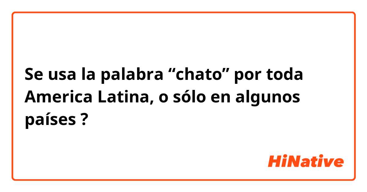 Se usa la palabra “chato” por toda America Latina, o sólo en algunos países ?  