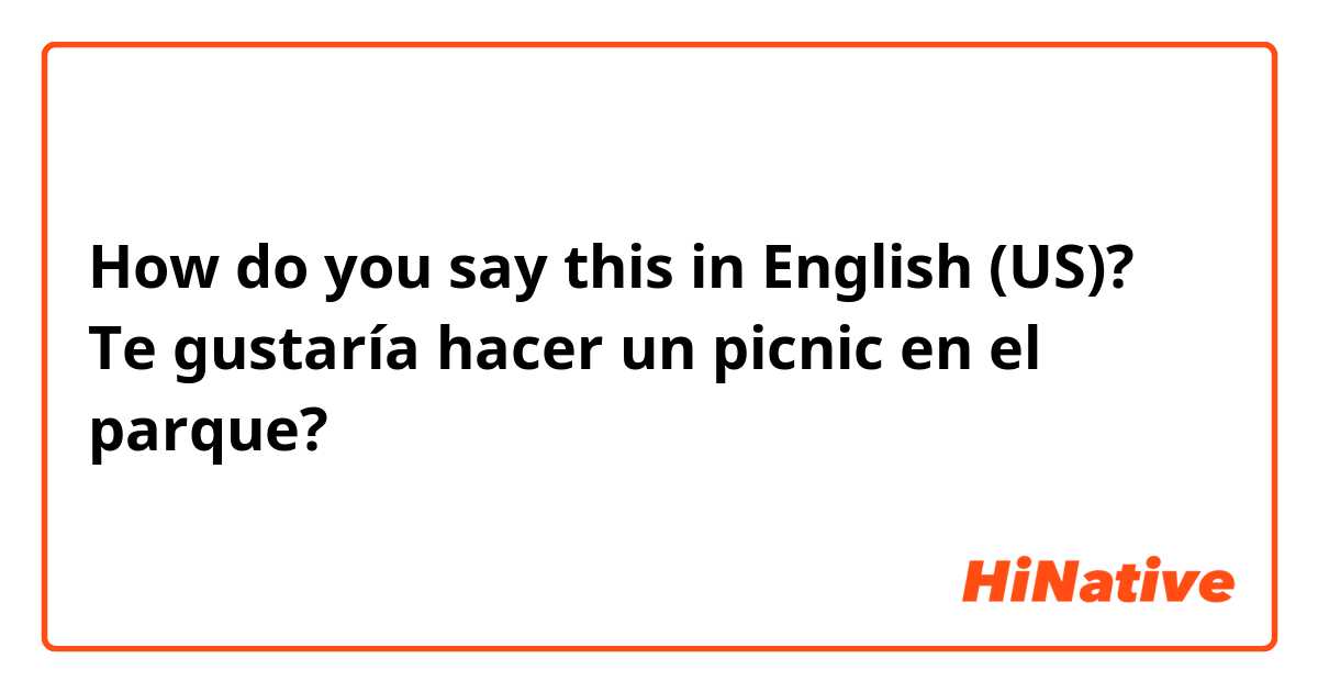 How do you say this in English (US)? Te gustaría hacer un picnic en el parque? 