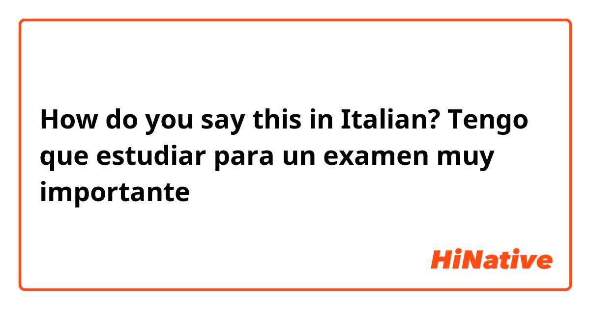 How do you say this in Italian? Tengo que estudiar para un examen muy importante 