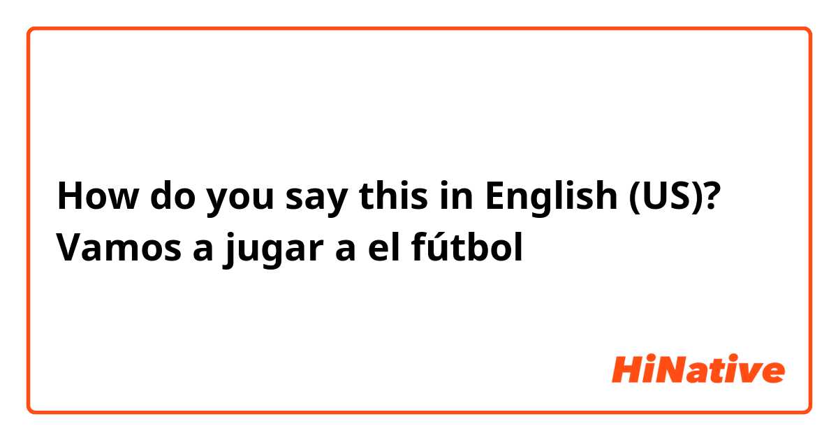 How do you say this in English (US)? Vamos a jugar a  el fútbol 