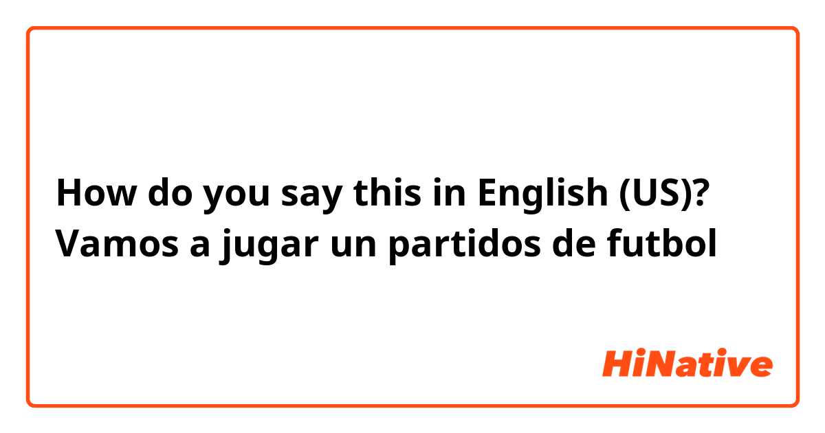 How do you say this in English (US)? Vamos a jugar un partidos de futbol
