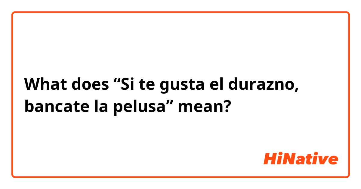 What does “Si te gusta el durazno, bancate la pelusa” mean?