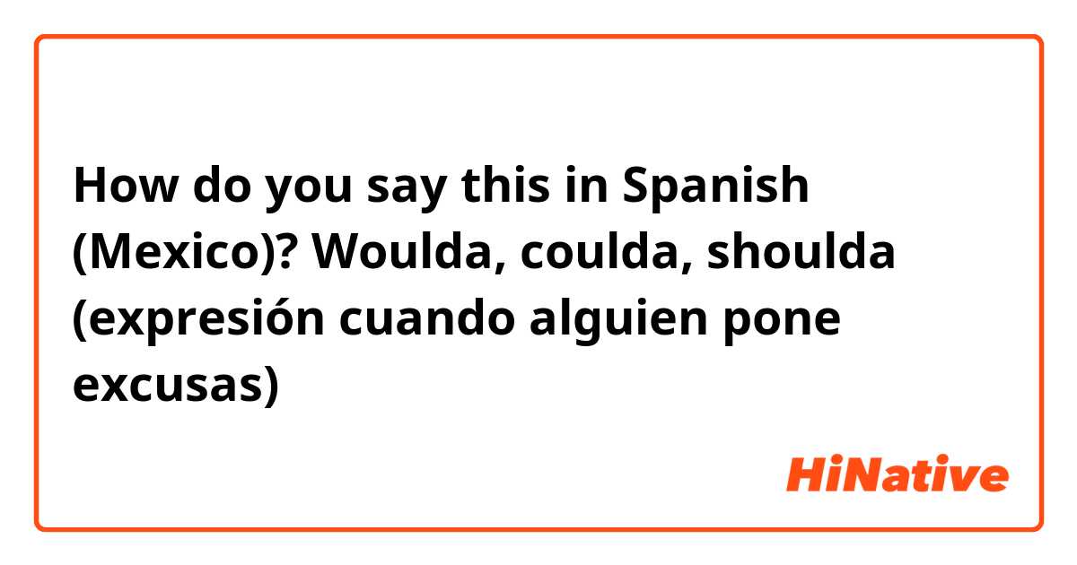 How do you say this in Spanish (Mexico)? Woulda, coulda, shoulda (expresión cuando alguien pone excusas)