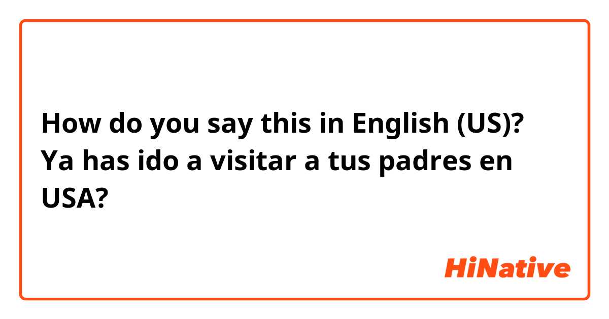 How do you say this in English (US)? Ya has ido a visitar a tus padres en USA?