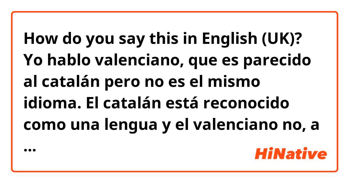 How do you say Yo hablo valenciano, que es parecido al catalán pero no es  el mismo idioma. El catalán está reconocido como una lengua y el valenciano  no, a pesar de