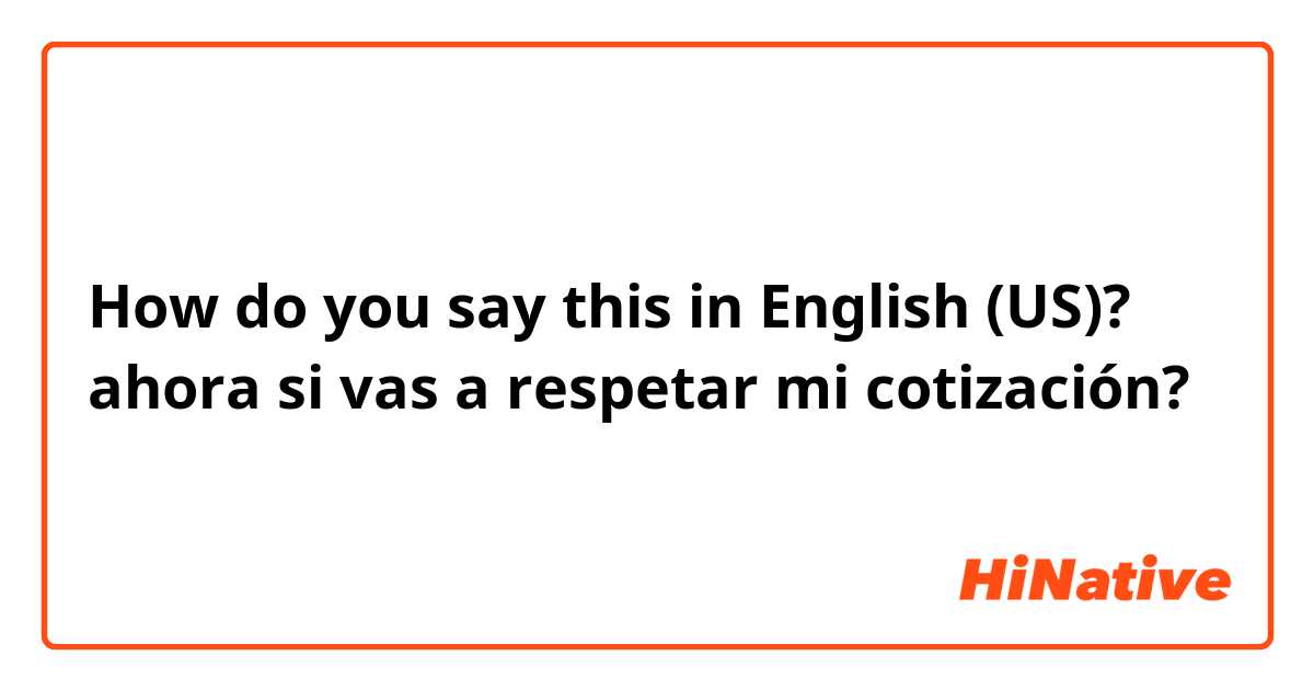 How do you say this in English (US)? ahora si vas a respetar mi cotización?