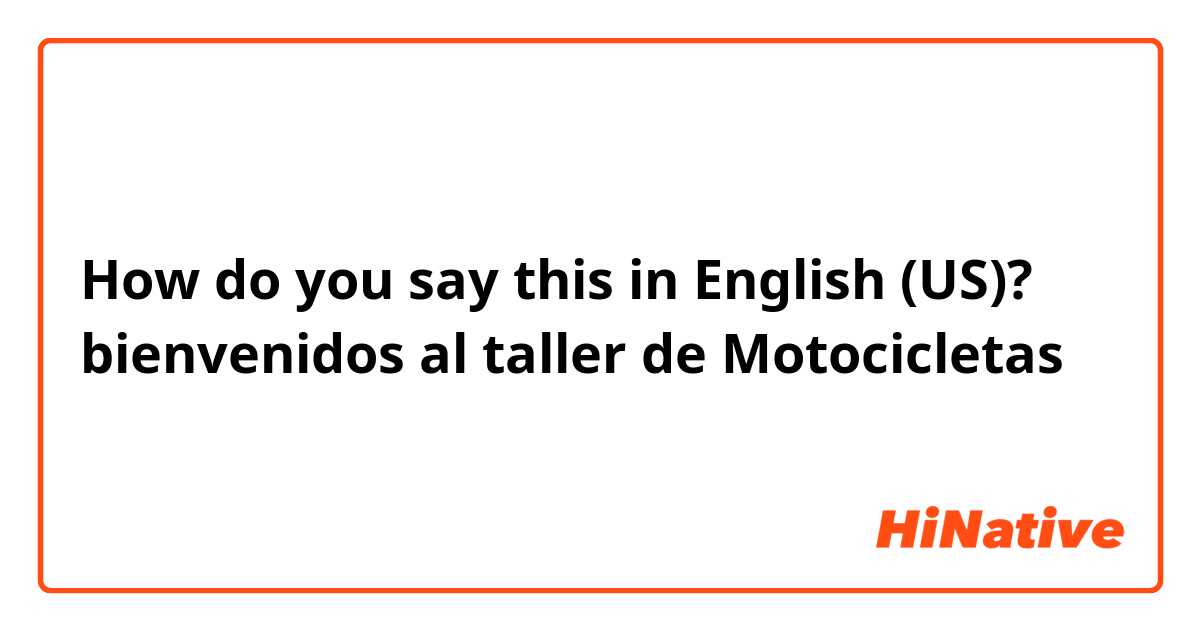 How do you say this in English (US)? bienvenidos al taller de Motocicletas