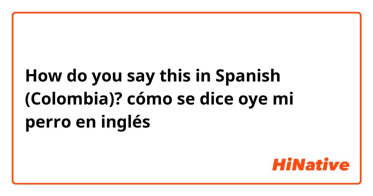How do you say this in Spanish (Colombia)? cómo se dice oye mi perro en inglés