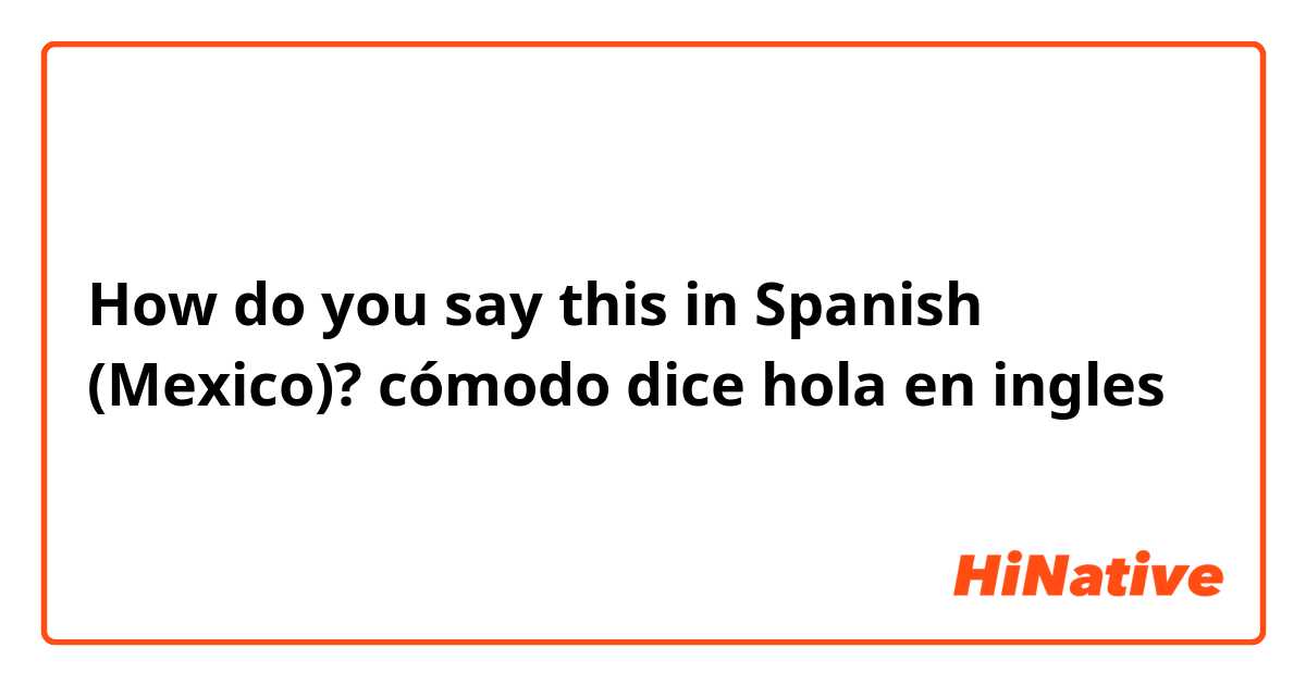 How do you say this in Spanish (Mexico)? cómodo dice hola en ingles