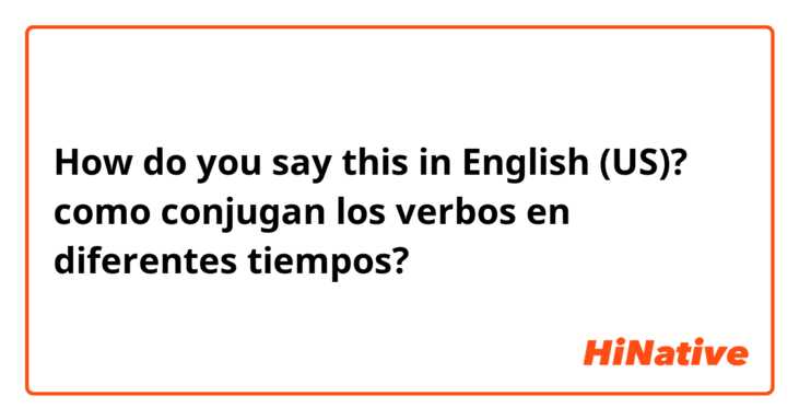 How do you say this in English (US)? como conjugan los verbos en diferentes tiempos?