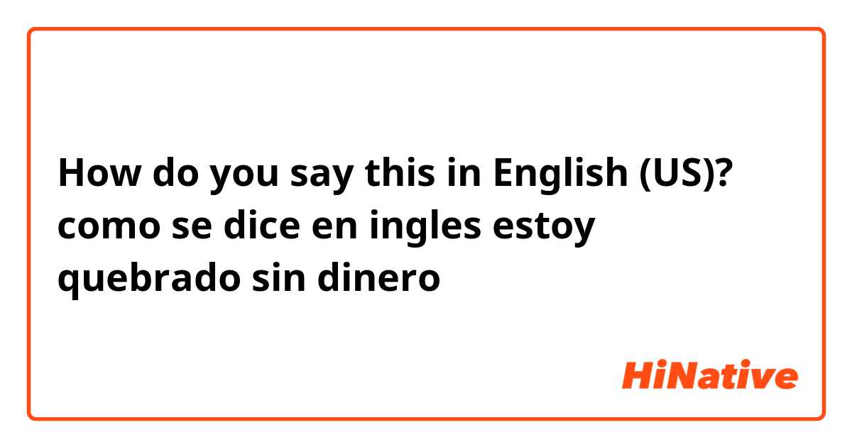 How do you say this in English (US)? como se dice en ingles estoy quebrado sin dinero