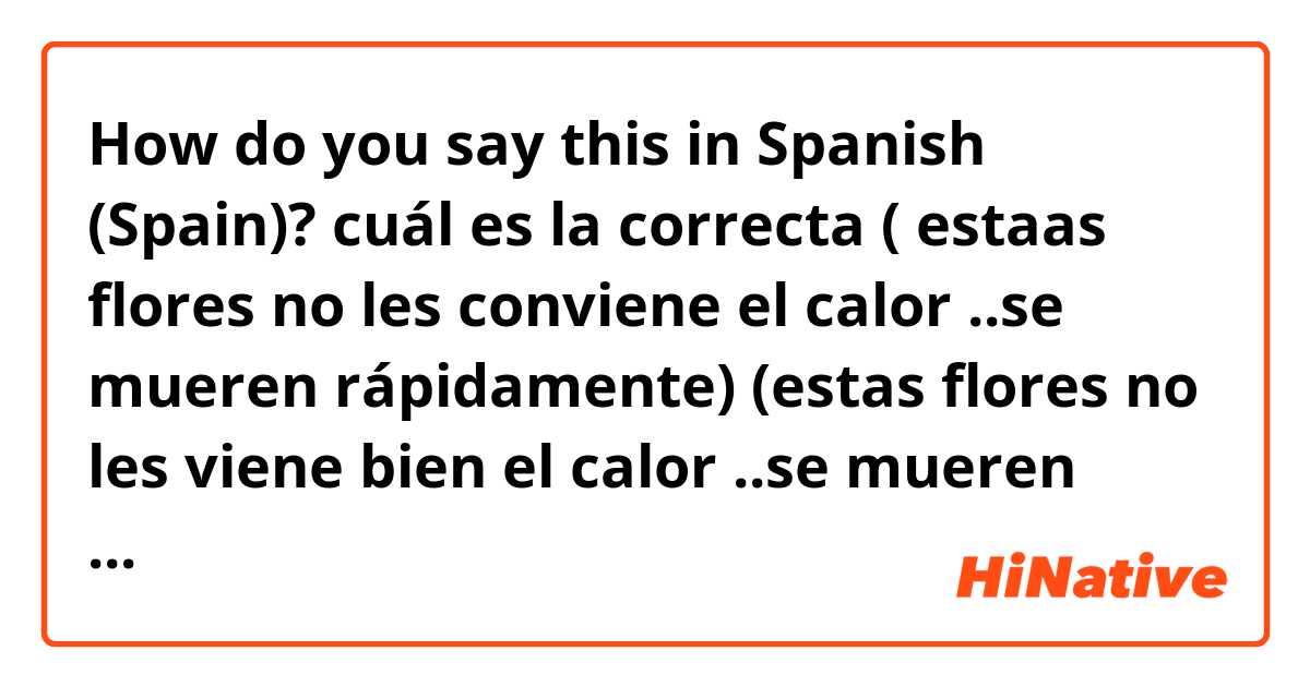 How do you say this in Spanish (Spain)? cuál es la correcta 
( estaas flores no les conviene el calor ..se mueren rápidamente) 
(estas flores no les viene bien el calor ..se mueren rápidamente)
