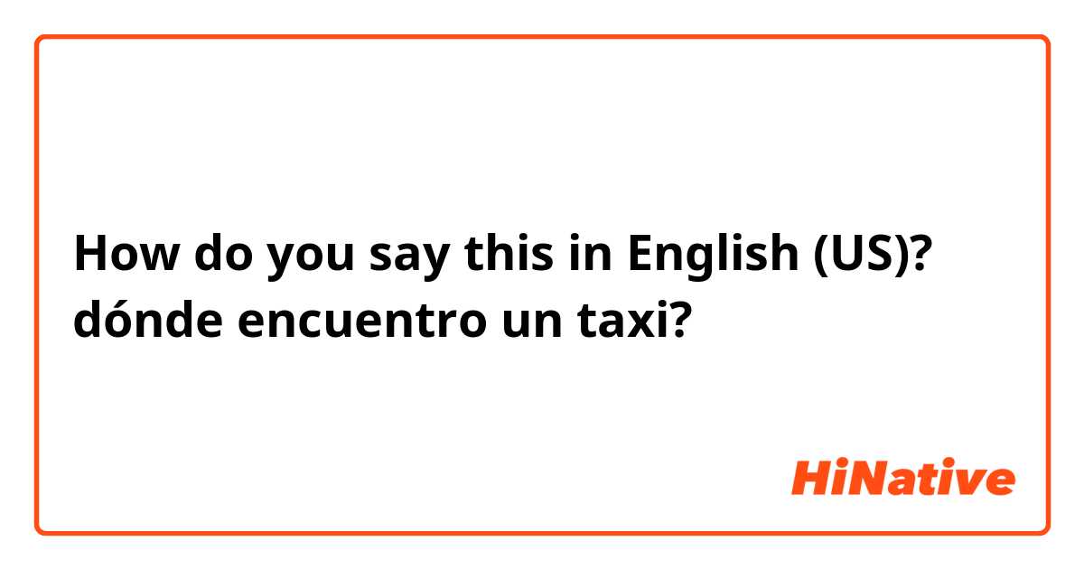 How do you say this in English (US)? dónde encuentro un taxi? 