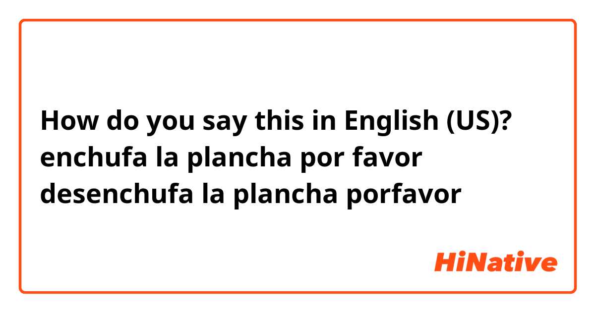 How do you say this in English (US)? enchufa la plancha por favor
desenchufa la plancha porfavor