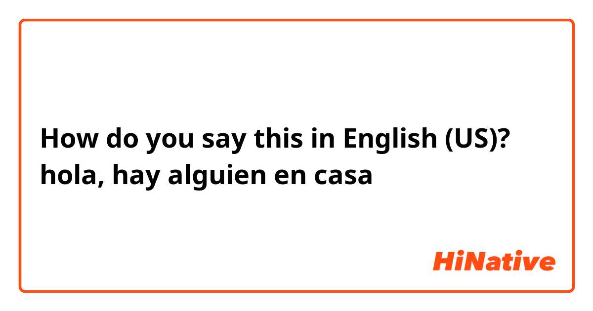 How do you say this in English (US)? hola, hay alguien en casa