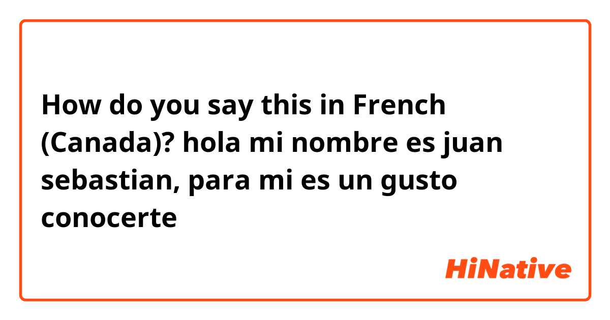 How do you say this in French (Canada)? hola mi nombre es juan sebastian, para mi es un gusto conocerte 