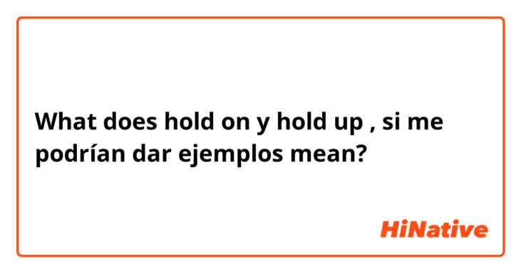 What does hold on y hold up , si me podrían dar ejemplos mean?
