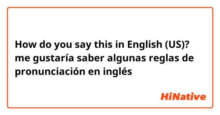 How do you say this in English (US)? me gustaría saber algunas reglas de pronunciación en inglés